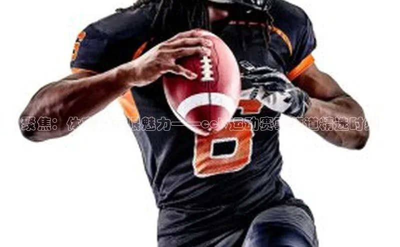 聚焦：体育的无限魅力——cctv运动赛事频道精选时刻