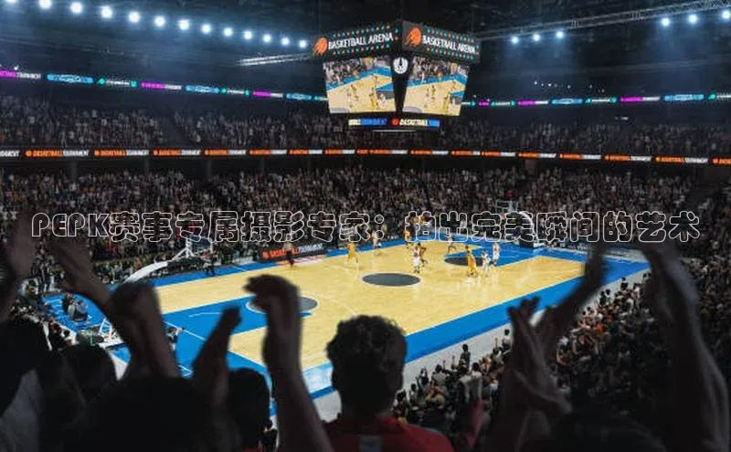 PEPK赛事专属摄影专家：拍出完美瞬间的艺术