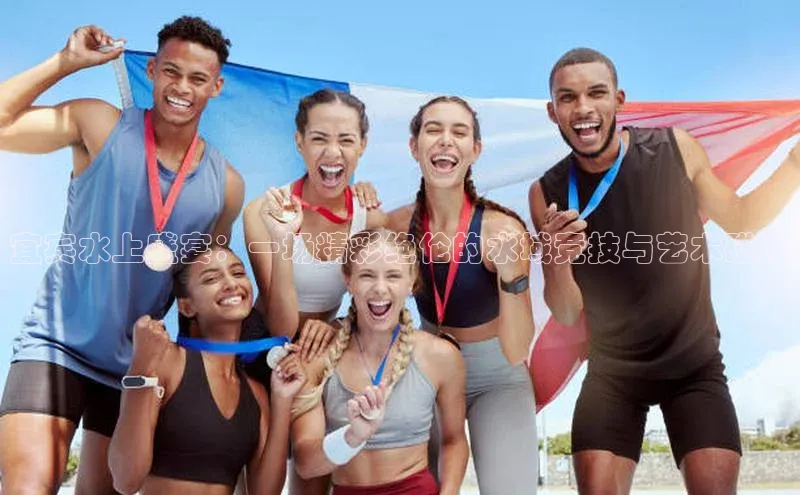 宜宾水上盛宴：一场精彩绝伦的水域竞技与艺术碰撞