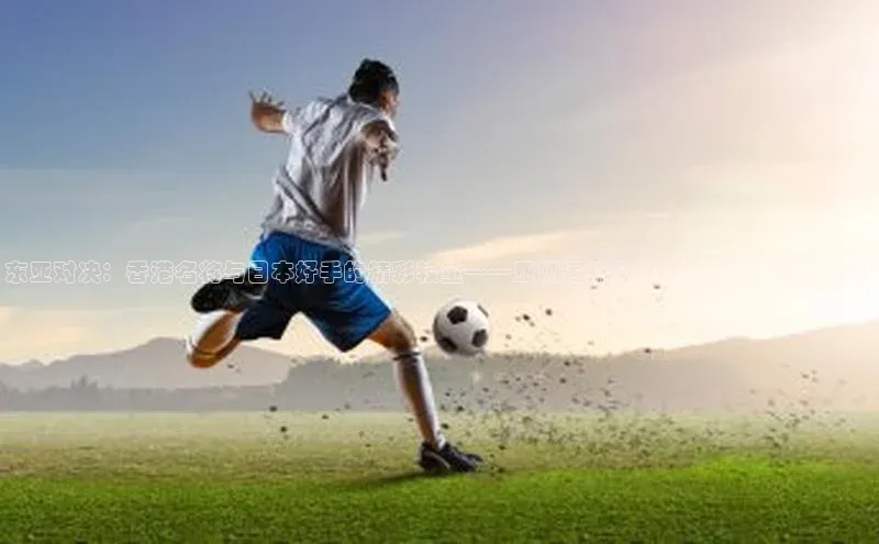 东亚对决：香港名将与日本好手的精彩较量——亚洲运动会中的日本选手表现分析